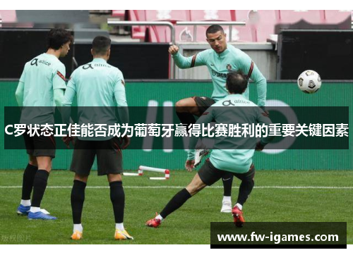 C罗状态正佳能否成为葡萄牙赢得比赛胜利的重要关键因素 C罗状态正佳能否成为葡萄牙赢得比赛胜利的重要关键因素