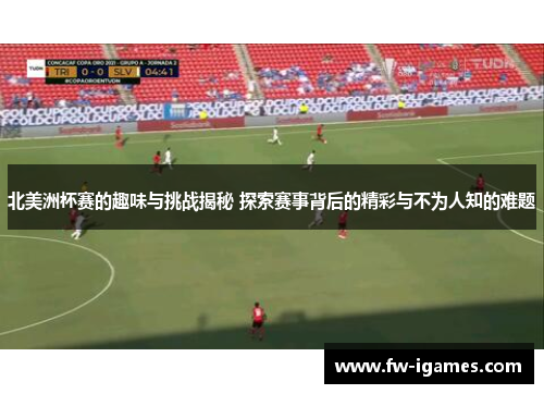 北美洲杯赛的趣味与挑战揭秘 探索赛事背后的精彩与不为人知的难题 北美洲杯赛的趣味与挑战揭秘 探索赛事背后的精彩与不为人知的难题