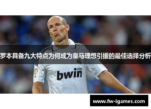 罗本具备九大特点为何成为皇马理想引援的最佳选择分析