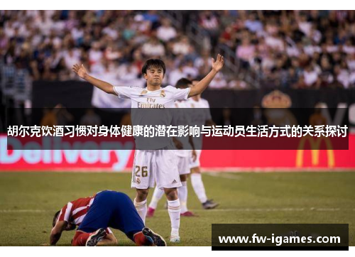 胡尔克饮酒习惯对身体健康的潜在影响与运动员生活方式的关系探讨 胡尔克饮酒习惯对身体健康的潜在影响与运动员生活方式的关系探讨