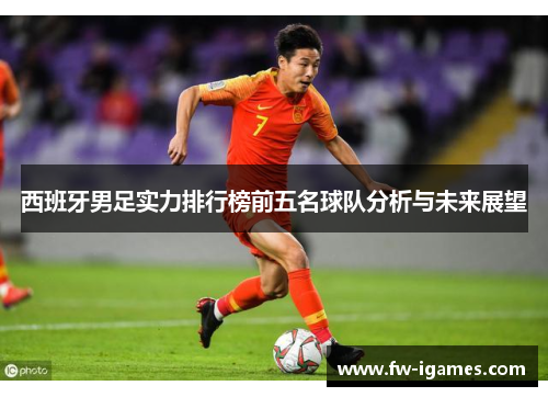 西班牙男足实力排行榜前五名球队分析与未来展望