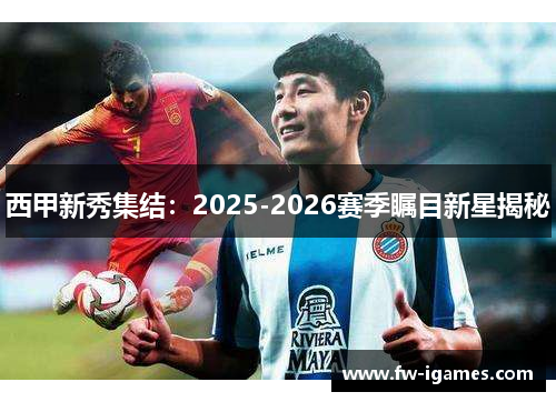 西甲新秀集结:2025-2026赛季瞩目新星揭秘 西甲新秀集结:2025-2026赛季瞩目新星揭秘