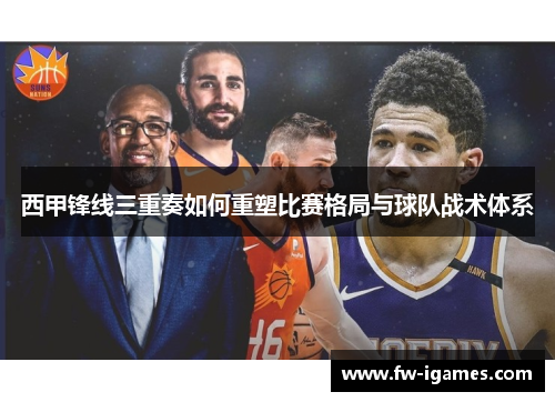 西甲锋线三重奏如何重塑比赛格局与球队战术体系 西甲锋线三重奏如何重塑比赛格局与球队战术体系