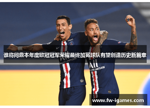 谁将问鼎本年度欧冠冠军荣耀最终加冕球队有望创造历史新篇章 谁将问鼎本年度欧冠冠军荣耀最终加冕球队有望创造历史新篇章