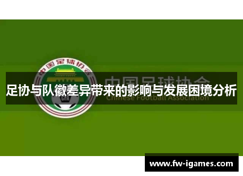 足协与队徽差异带来的影响与发展困境分析 足协与队徽差异带来的影响与发展困境分析
