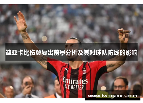 迪亚卡比伤愈复出前景分析及其对球队防线的影响 迪亚卡比伤愈复出前景分析及其对球队防线的影响