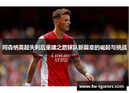 阿森纳英超失利后重建之路球队新篇章的崛起与挑战