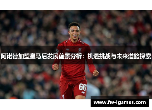 阿诺德加盟皇马后发展前景分析：机遇挑战与未来道路探索