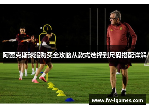 阿贾克斯球服购买全攻略从款式选择到尺码搭配详解 阿贾克斯球服购买全攻略从款式选择到尺码搭配详解