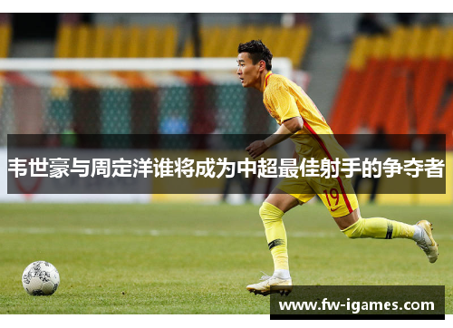 韦世豪与周定洋谁将成为中超最佳射手的争夺者