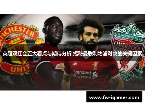 英超双红会五大看点与期待分析 揭秘曼联利物浦对决的关键因素