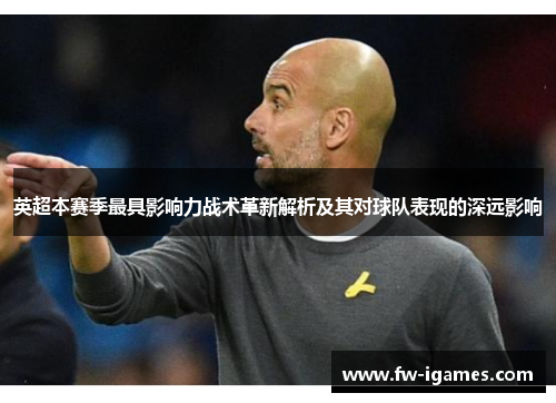 英超本赛季最具影响力战术革新解析及其对球队表现的深远影响 英超本赛季最具影响力战术革新解析及其对球队表现的深远影响