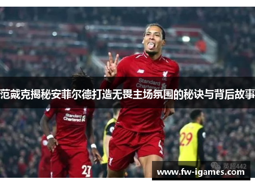 范戴克揭秘安菲尔德打造无畏主场氛围的秘诀与背后故事