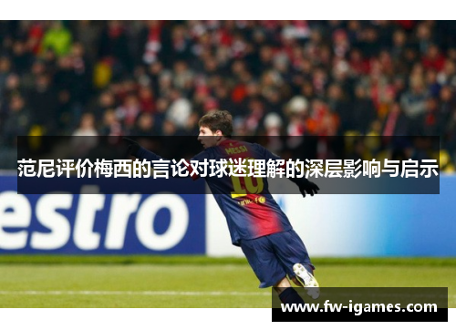 范尼评价梅西的言论对球迷理解的深层影响与启示 范尼评价梅西的言论对球迷理解的深层影响与启示
