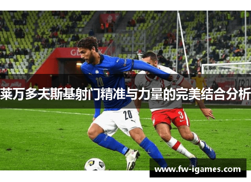 莱万多夫斯基射门精准与力量的完美结合分析