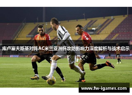 库卢塞夫斯基对阵AC米兰亚洲杯攻防影响力深度解析与战术启示 库卢塞夫斯基对阵AC米兰亚洲杯攻防影响力深度解析与战术启示