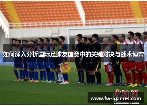 如何深入分析国际足球友谊赛中的关键对决与战术博弈 如何深入分析国际足球友谊赛中的关键对决与战术博弈
