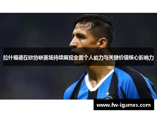 拉什福德在欧协联赛场持续展现全面个人能力与关键价值核心影响力 拉什福德在欧协联赛场持续展现全面个人能力与关键价值核心影响力