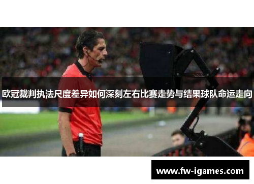 欧冠裁判执法尺度差异如何深刻左右比赛走势与结果球队命运走向