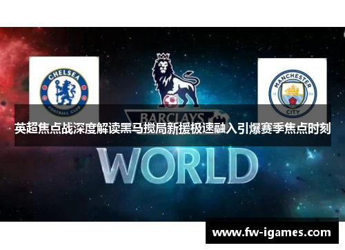 英超焦点战深度解读黑马搅局新援极速融入引爆赛季焦点时刻 英超焦点战深度解读黑马搅局新援极速融入引爆赛季焦点时刻