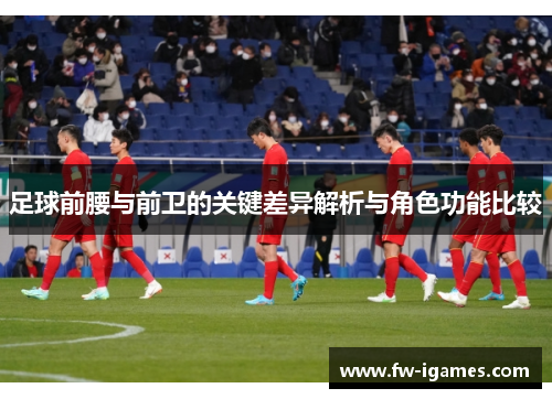 足球前腰与前卫的关键差异解析与角色功能比较