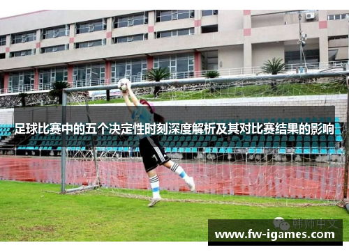 足球比赛中的五个决定性时刻深度解析及其对比赛结果的影响