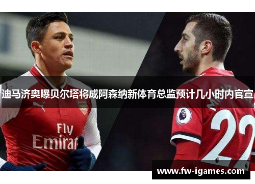 迪马济奥曝贝尔塔将成阿森纳新体育总监预计几小时内官宣 迪马济奥曝贝尔塔将成阿森纳新体育总监预计几小时内官宣