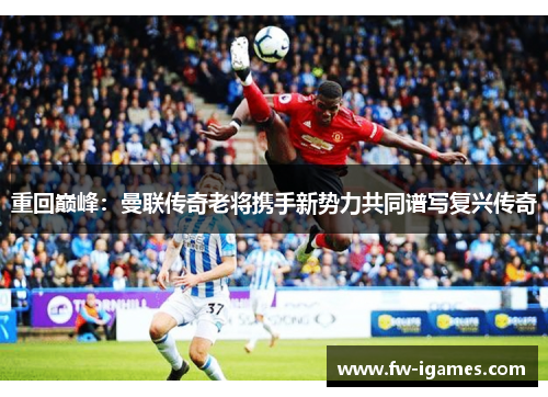 重回巅峰:曼联传奇老将携手新势力共同谱写复兴传奇 重回巅峰:曼联传奇老将携手新势力共同谱写复兴传奇