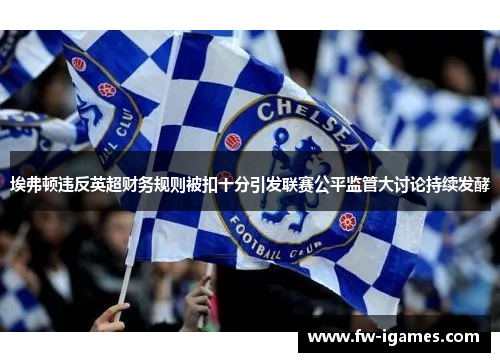 埃弗顿违反英超财务规则被扣十分引发联赛公平监管大讨论持续发酵