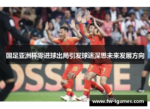 国足亚洲杯零进球出局引发球迷深思未来发展方向