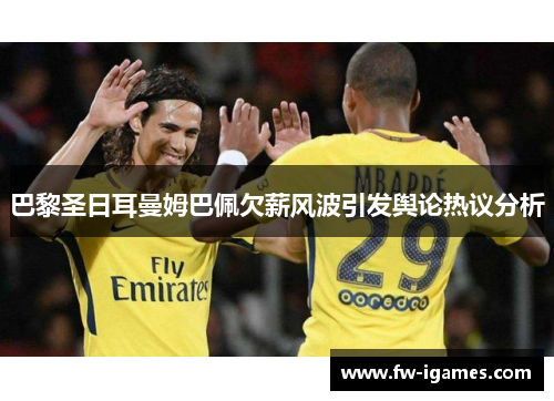 巴黎圣日耳曼姆巴佩欠薪风波引发舆论热议分析 巴黎圣日耳曼姆巴佩欠薪风波引发舆论热议分析