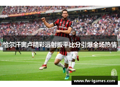 恰尔汗奥卢精彩远射扳平比分引爆全场热情