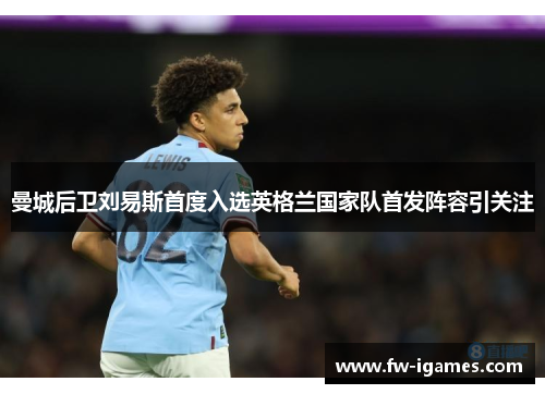 曼城后卫刘易斯首度入选英格兰国家队首发阵容引关注 曼城后卫刘易斯首度入选英格兰国家队首发阵容引关注