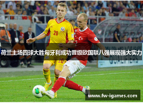 荷兰主场四球大胜匈牙利成功晋级欧国联八强展现强大实力 荷兰主场四球大胜匈牙利成功晋级欧国联八强展现强大实力