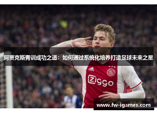 阿贾克斯青训成功之道：如何通过系统化培养打造足球未来之星