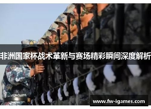 非洲国家杯战术革新与赛场精彩瞬间深度解析