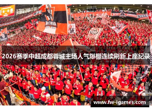 2026赛季中超成都蓉城主场人气爆棚连续刷新上座纪录 2026赛季中超成都蓉城主场人气爆棚连续刷新上座纪录