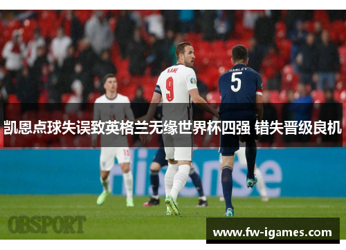 凯恩点球失误致英格兰无缘世界杯四强 错失晋级良机 凯恩点球失误致英格兰无缘世界杯四强 错失晋级良机