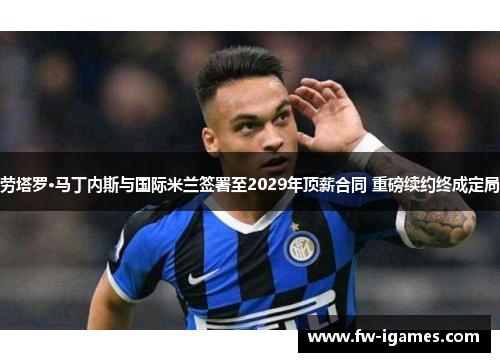 劳塔罗·马丁内斯与国际米兰签署至2029年顶薪合同 重磅续约终成定局 劳塔罗·马丁内斯与国际米兰签署至2029年顶薪合同 重磅续约终成定局