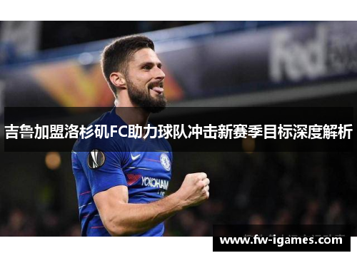 吉鲁加盟洛杉矶FC助力球队冲击新赛季目标深度解析