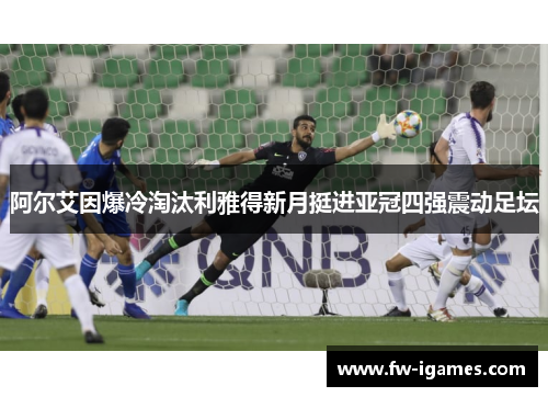 阿尔艾因爆冷淘汰利雅得新月挺进亚冠四强震动足坛 阿尔艾因爆冷淘汰利雅得新月挺进亚冠四强震动足坛