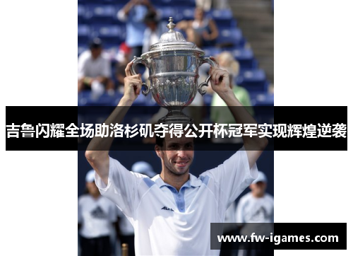 吉鲁闪耀全场助洛杉矶夺得公开杯冠军实现辉煌逆袭 吉鲁闪耀全场助洛杉矶夺得公开杯冠军实现辉煌逆袭