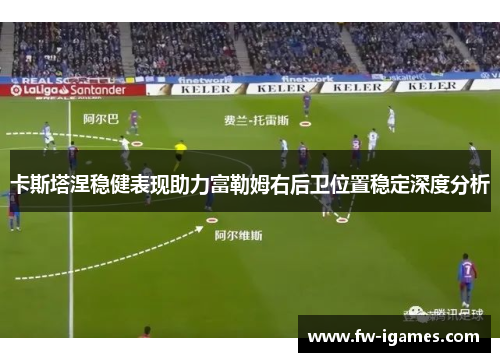 卡斯塔涅稳健表现助力富勒姆右后卫位置稳定深度分析 卡斯塔涅稳健表现助力富勒姆右后卫位置稳定深度分析