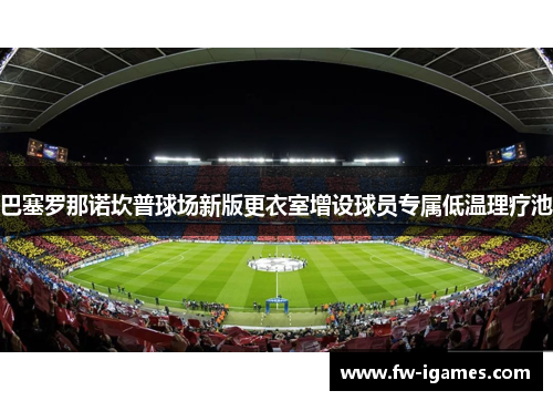 巴塞罗那诺坎普球场新版更衣室增设球员专属低温理疗池 巴塞罗那诺坎普球场新版更衣室增设球员专属低温理疗池